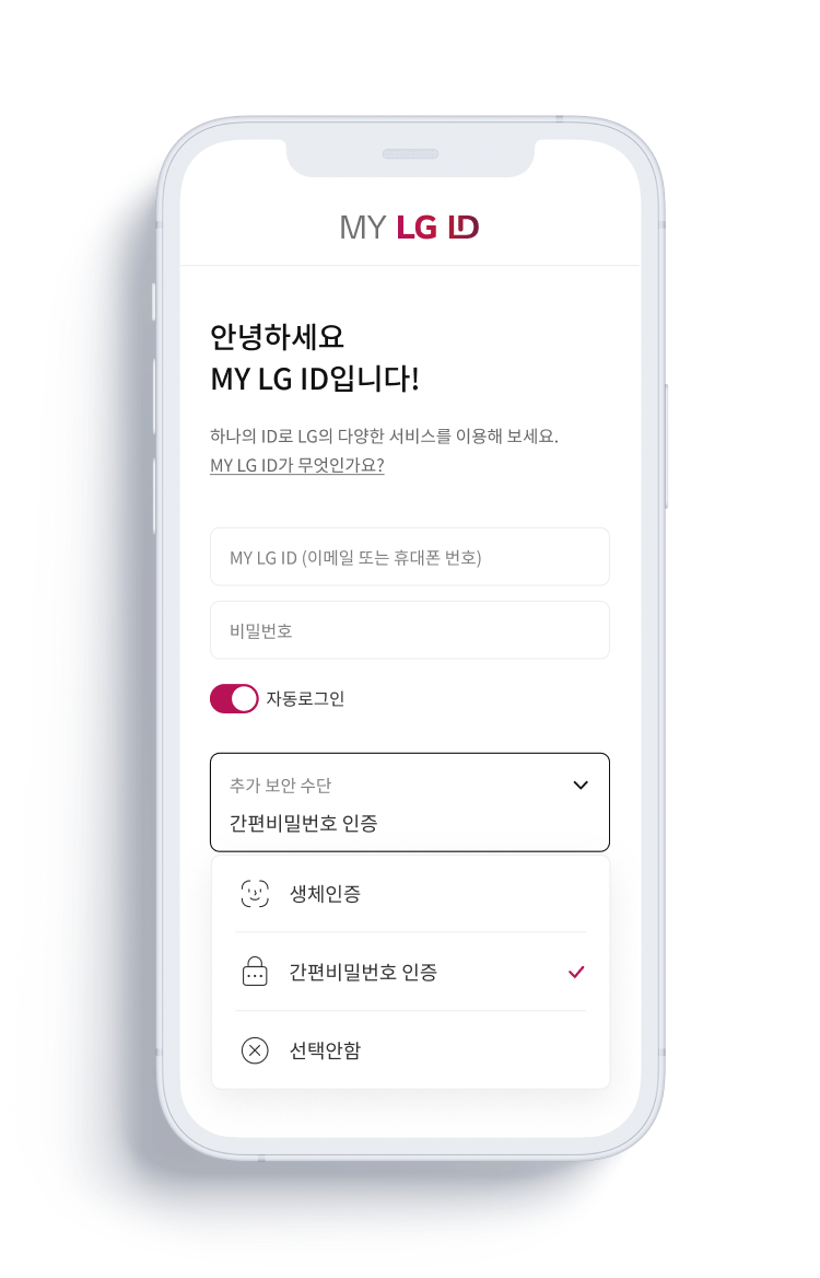 안녕하세요 MY LG ID입니다! 하나의 ID로 LG의 다양한 서비스를 이용해 보세요. MY LG ID가 무엇인가요? MY LG ID (이메일 또는 휴대폰 번호) 비밀번호 자동로그인 추가 보안 수단 간편비밀번호 인증 생체인증 간편비밀번호 인증 선택안함